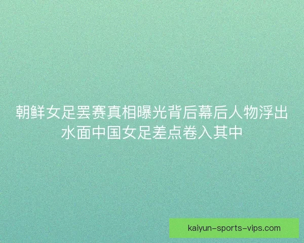 朝鲜女足罢赛真相曝光背后幕后人物浮出水面中国女足差点卷入其中