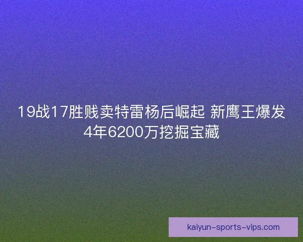 19战17胜贱卖特雷杨后崛起 新鹰王爆发4年6200万挖掘宝藏