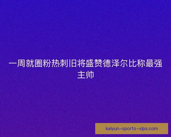 一周就圈粉热刺旧将盛赞德泽尔比称最强主帅