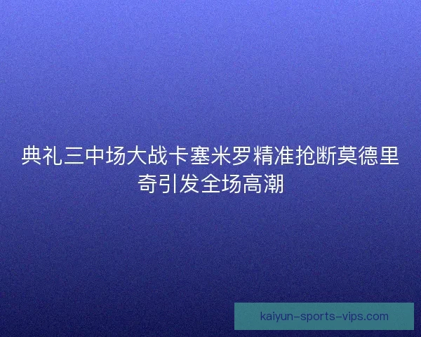 典礼三中场大战卡塞米罗精准抢断莫德里奇引发全场高潮
