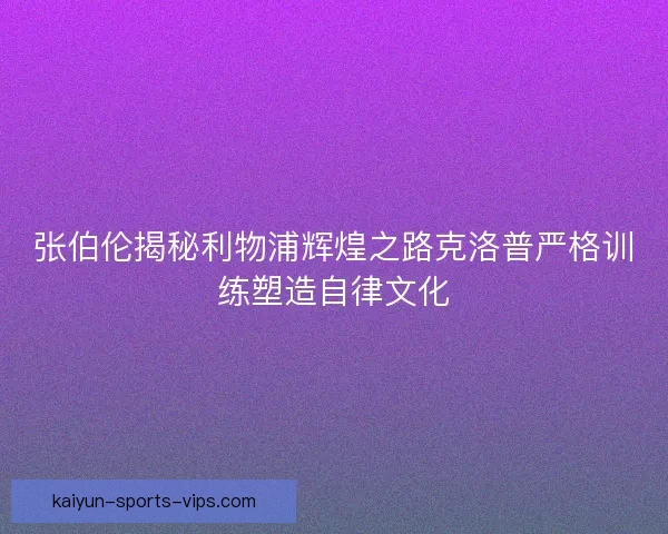张伯伦揭秘利物浦辉煌之路克洛普严格训练塑造自律文化