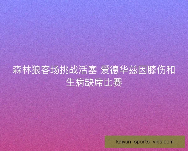 森林狼客场挑战活塞 爱德华兹因膝伤和生病缺席比赛