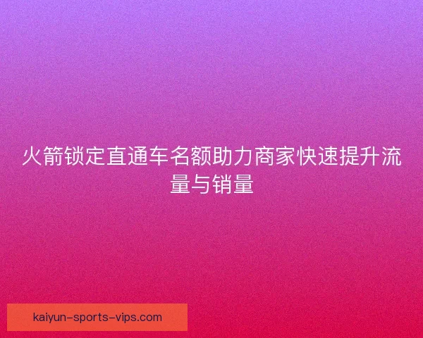火箭锁定直通车名额助力商家快速提升流量与销量