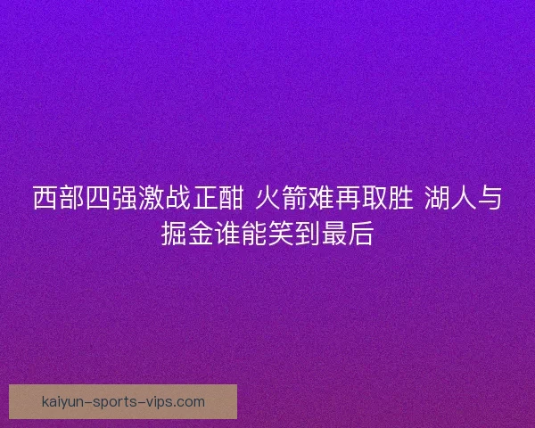 西部四强激战正酣 火箭难再取胜 湖人与掘金谁能笑到最后
