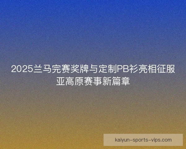 2025兰马完赛奖牌与定制PB衫亮相征服亚高原赛事新篇章