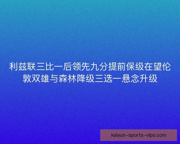 利兹联三比一后领先九分提前保级在望伦敦双雄与森林降级三选一悬念升级