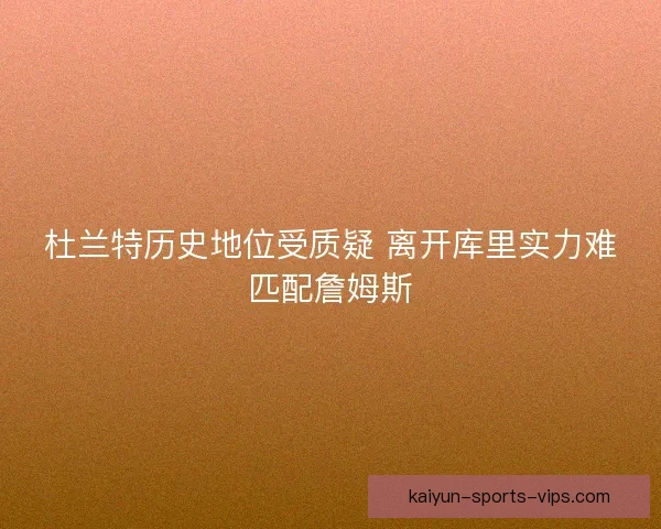 杜兰特历史地位受质疑 离开库里实力难匹配詹姆斯