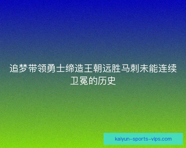 追梦带领勇士缔造王朝远胜马刺未能连续卫冕的历史