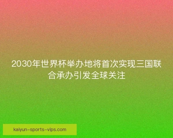 2030年世界杯举办地将首次实现三国联合承办引发全球关注