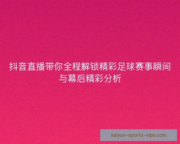 抖音直播带你全程解锁精彩足球赛事瞬间与幕后精彩分析