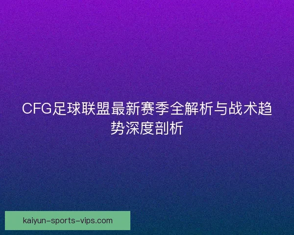 CFG足球联盟最新赛季全解析与战术趋势深度剖析