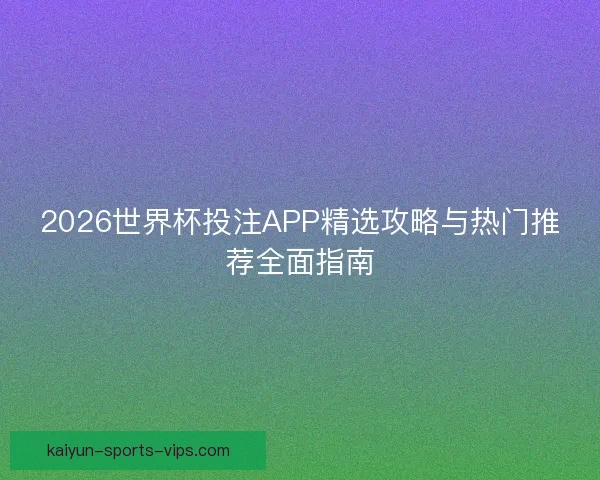 2026世界杯投注APP精选攻略与热门推荐全面指南