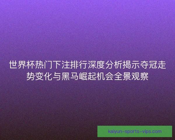 世界杯热门下注排行深度分析揭示夺冠走势变化与黑马崛起机会全景观察 世界杯热门下注排行深度分析揭示夺冠走势变化与黑马崛起机会全景观察