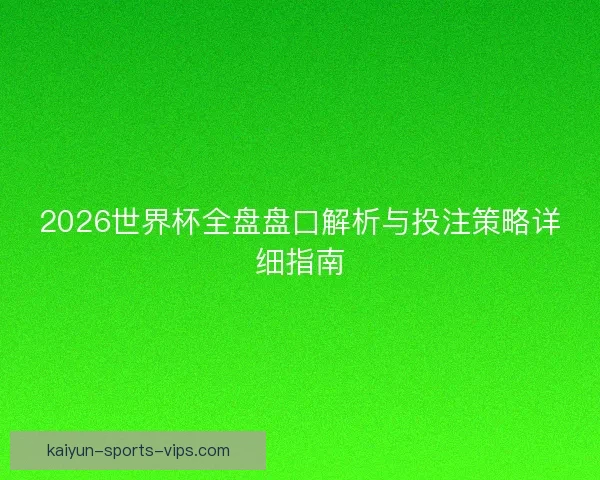 2026世界杯全盘盘口解析与投注策略详细指南 2026世界杯全盘盘口解析与投注策略详细指南