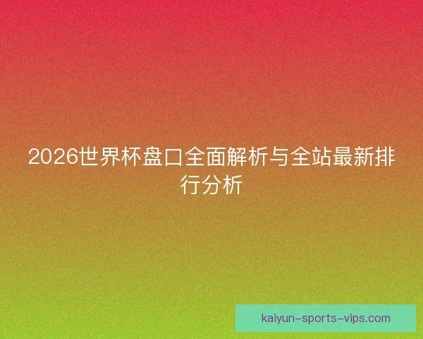 2026世界杯盘口全面解析与全站最新排行分析 2026世界杯盘口全面解析与全站最新排行分析