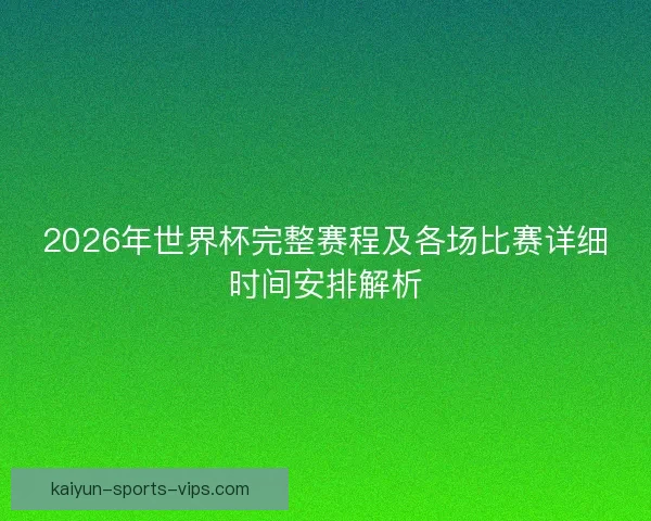 2026年世界杯完整赛程及各场比赛详细时间安排解析 2026年世界杯完整赛程及各场比赛详细时间安排解析