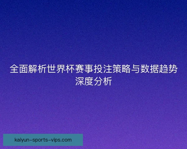 全面解析世界杯赛事投注策略与数据趋势深度分析