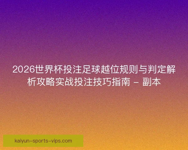 2026世界杯投注足球越位规则与判定解析攻略实战投注技巧指南 - 副本 2026世界杯投注足球越位规则与判定解析攻略实战投注技巧指南 - 副本