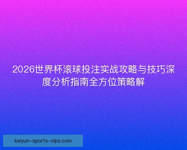 2026世界杯滚球投注实战攻略与技巧深度分析指南全方位策略解