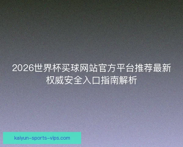 2026世界杯买球网站官方平台推荐最新权威安全入口指南解析