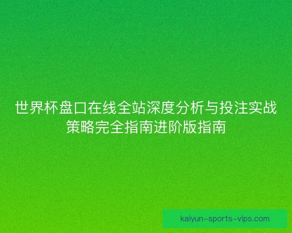 世界杯盘口在线全站深度分析与投注实战策略完全指南进阶版指南