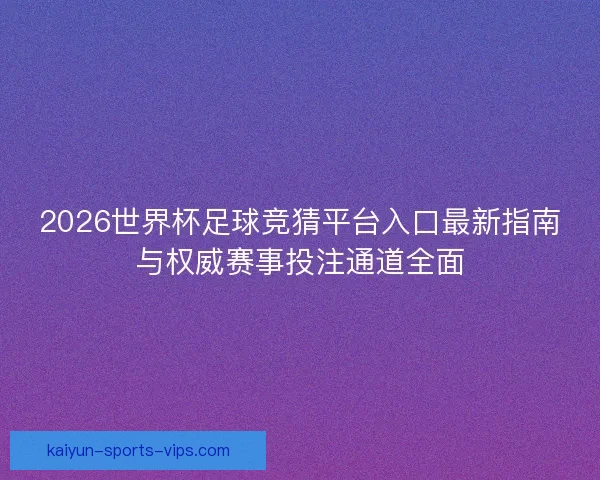 2026世界杯足球竞猜平台入口最新指南与权威赛事投注通道全面