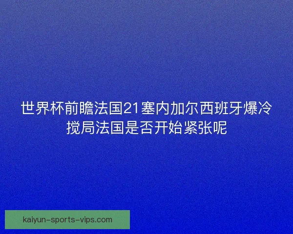 世界杯前瞻法国21塞内加尔西班牙爆冷搅局法国是否开始紧张呢