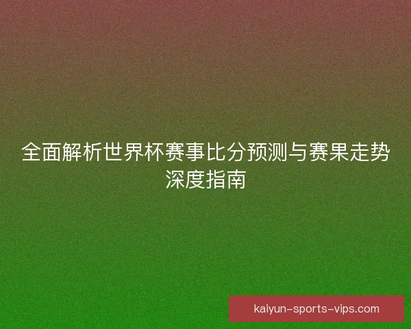 全面解析世界杯赛事比分预测与赛果走势深度指南 全面解析世界杯赛事比分预测与赛果走势深度指南