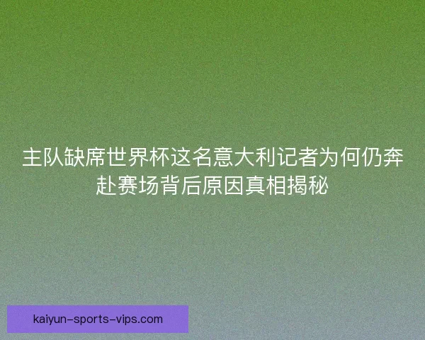 主队缺席世界杯这名意大利记者为何仍奔赴赛场背后原因真相揭秘 主队缺席世界杯这名意大利记者为何仍奔赴赛场背后原因真相揭秘