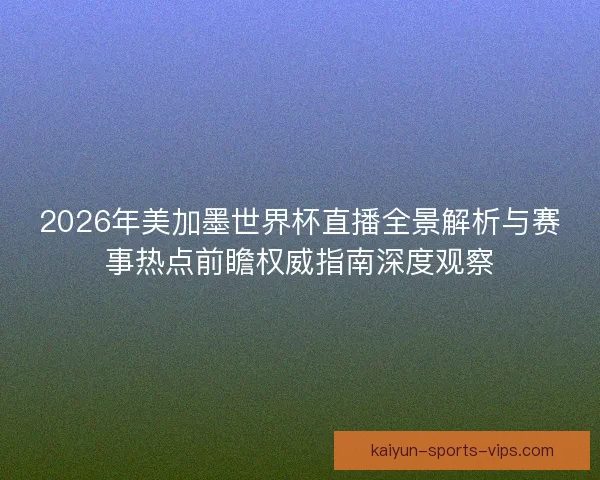 2026年美加墨世界杯直播全景解析与赛事热点前瞻权威指南深度观察
