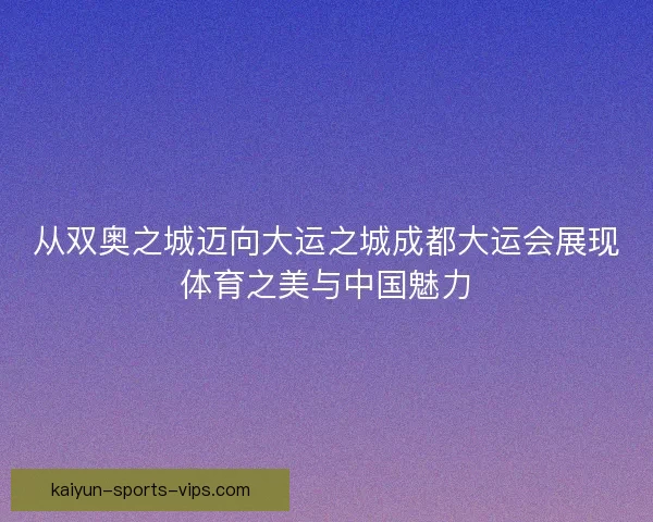 从双奥之城迈向大运之城成都大运会展现体育之美与中国魅力 从双奥之城迈向大运之城成都大运会展现体育之美与中国魅力