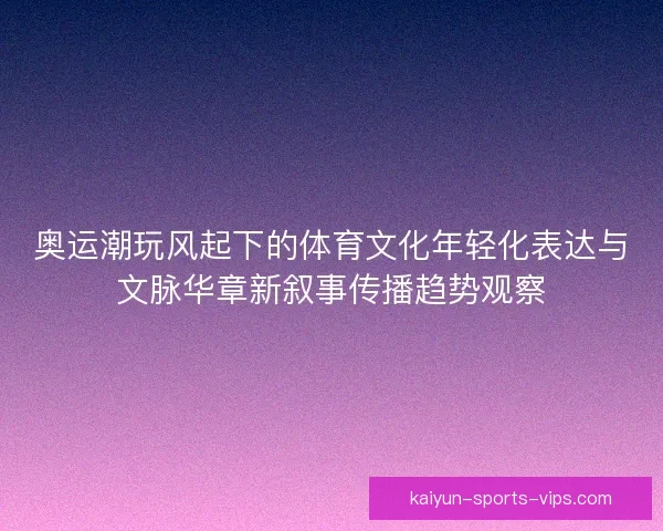 奥运潮玩风起下的体育文化年轻化表达与文脉华章新叙事传播趋势观察 奥运潮玩风起下的体育文化年轻化表达与文脉华章新叙事传播趋势观察
