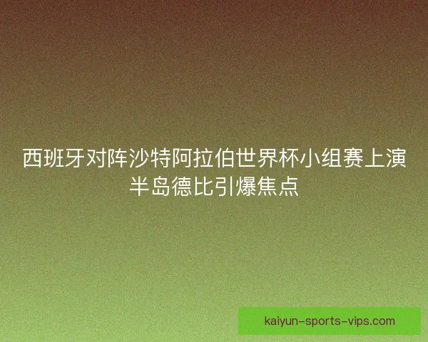 西班牙对阵沙特阿拉伯世界杯小组赛上演半岛德比引爆焦点