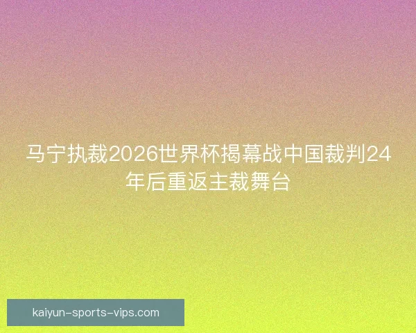 马宁执裁2026世界杯揭幕战中国裁判24年后重返主裁舞台